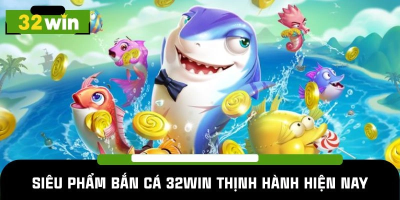 Siêu phẩm bắn cá 32win thịnh hành hiện nay